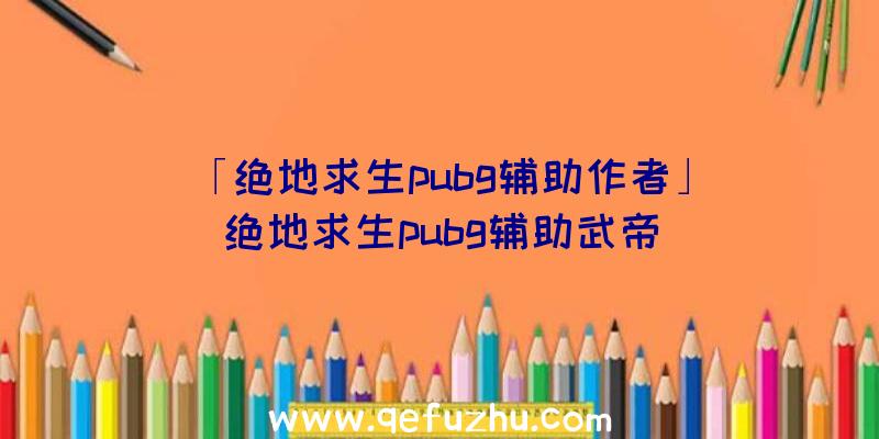 「绝地求生pubg辅助作者」|绝地求生pubg辅助武帝